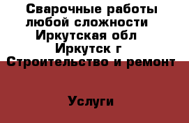 Сварочные работы любой сложности - Иркутская обл., Иркутск г. Строительство и ремонт » Услуги   